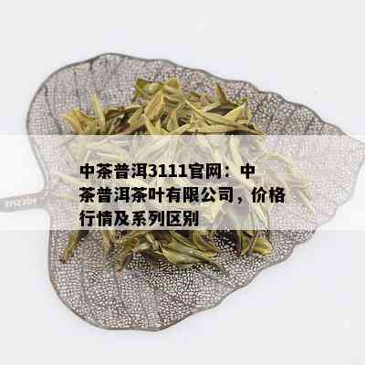 中茶普洱3111官网：中茶普洱茶叶有限公司，价格行情及系列区别