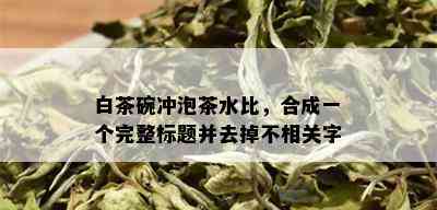 白茶碗冲泡茶水比，合成一个完整标题并去掉不相关字