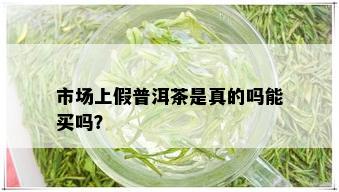 市场上假普洱茶是真的吗能买吗？