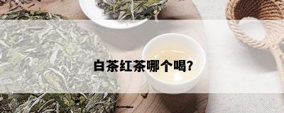 白茶红茶哪个喝？