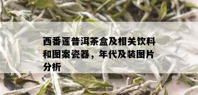 西番莲普洱茶盒及相关饮料和图案瓷器，年代及装图片分析