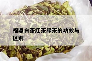 福鼎白茶红茶绿茶的功效与区别