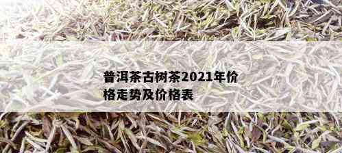 普洱茶古树茶2021年价格走势及价格表