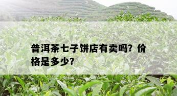 普洱茶七子饼店有卖吗？价格是多少？