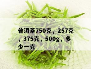 普洱茶750克，257克，375克，500g，多少一克