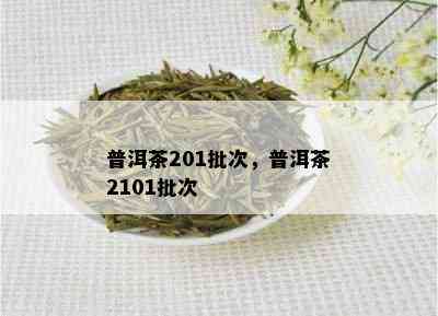 普洱茶201批次，普洱茶2101批次