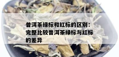 普洱茶绿标和红标的区别：完整比较普洱茶绿标与红标的差异