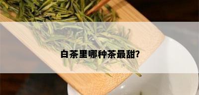 白茶里哪种茶最甜？