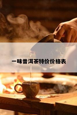 一味普洱茶特价价格表