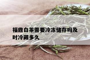 福鼎白茶需要冷冻储存吗及时冷藏多久