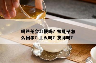 喝熟茶会红便吗？拉肚子怎么回事？上火吗？发胖吗？