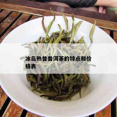 冰岛熟普普洱茶的特点和价格表