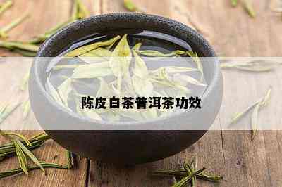 陈皮白茶普洱茶功效