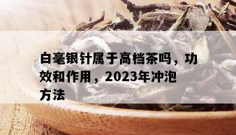 白毫银针属于高档茶吗，功效和作用，2023年冲泡方法