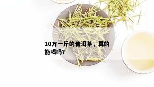 10万一斤的普洱茶，真的能喝吗？