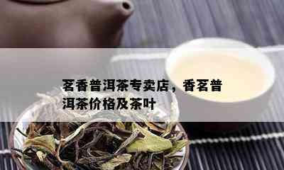 茗香普洱茶专卖店，香茗普洱茶价格及茶叶