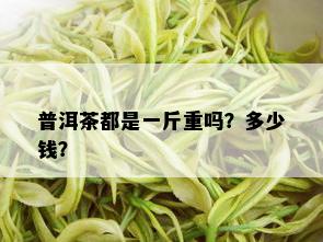 普洱茶都是一斤重吗？多少钱？