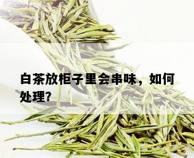 白茶放柜子里会串味，如何处理？