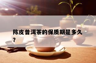 陈皮普洱茶的保质期是多久？