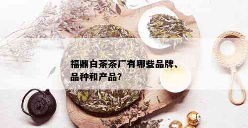 福鼎白茶茶厂有哪些品牌、品种和产品？