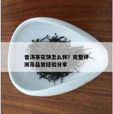 普洱茶花饼怎么样？完整评测及品尝经验分享