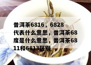 普洱茶6816，6828代表什么意思，普洱茶68度是什么意思，普洱茶6811和6813区别