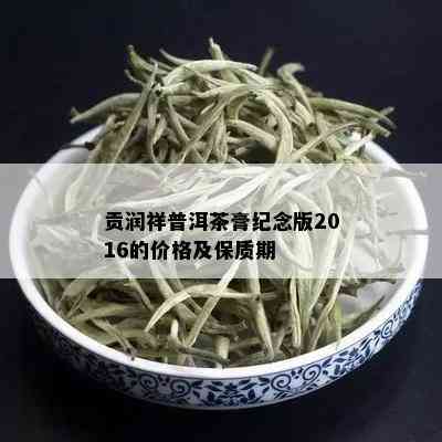 贡润祥普洱茶膏纪念版2016的价格及保质期