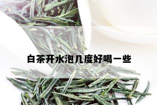 白茶开水泡几度好喝一些