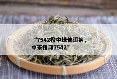 “7542橙中绿普洱茶，中茶橙印7542”