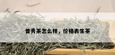 普秀茶怎么样，价格表生茶