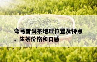 弯弓普洱茶地理位置及特点、生茶价格和口感