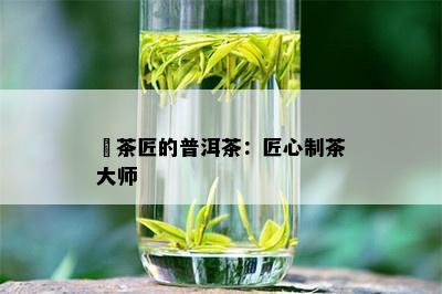 釆茶匠的普洱茶：匠心制茶大师