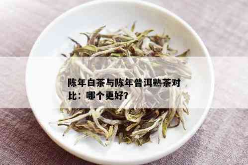 陈年白茶与陈年普洱熟茶对比：哪个更好？