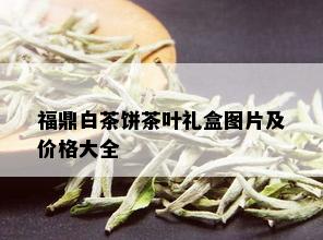 福鼎白茶饼茶叶礼盒图片及价格大全