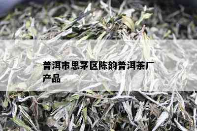 普洱市思茅区陈韵普洱茶厂产品