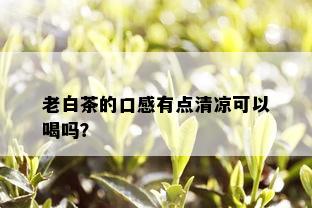 老白茶的口感有点清凉可以喝吗？