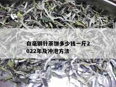 白毫银针茶饼多少钱一斤2022年及冲泡方法