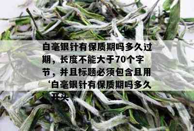 白毫银针有保质期吗多久过期，长度不能大于70个字节，并且标题必须包含且用‘白毫银针有保质期吗多久’开头