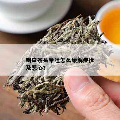 喝白茶头晕吐怎么缓解症状及恶心？