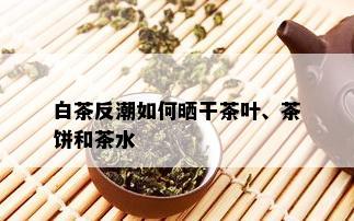 白茶反潮如何晒干茶叶、茶饼和茶水