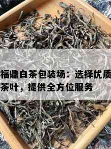 福鼎白茶包装场：选择优质茶叶，提供全方位服务