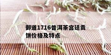 御道1716普洱茶宫廷贡饼价格及特点