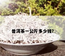 普洱茶一公斤多少钱？