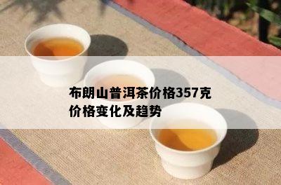 布朗山普洱茶价格357克价格变化及趋势