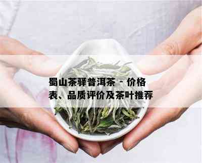 蜀山茶驿普洱茶 - 价格表、品质评价及茶叶推荐