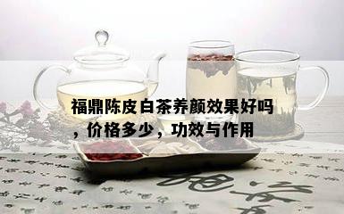 福鼎陈皮白茶养颜效果好吗，价格多少，功效与作用