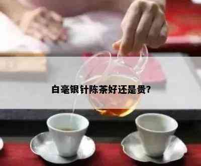 白毫银针陈茶好还是贵？