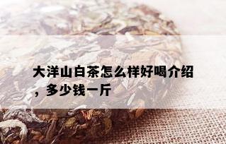 大洋山白茶怎么样好喝介绍，多少钱一斤