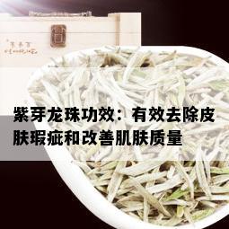 紫芽龙珠功效：有效去除皮肤瑕疵和改善肌肤质量