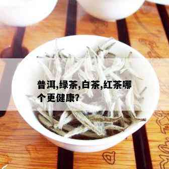 普洱,绿茶,白茶,红茶哪个更健康？